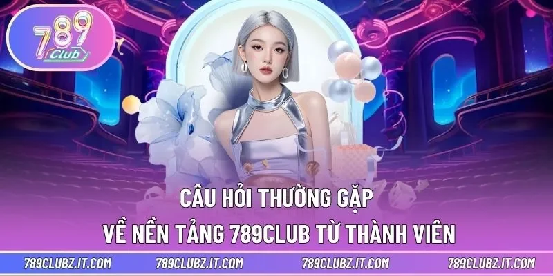 Các câu hỏi thường gặp (FAQ) về nền tảng 789club 