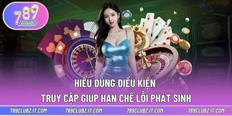 Hiểu đúng điều kiện truy cập giúp hạn chế lỗi phát sinh