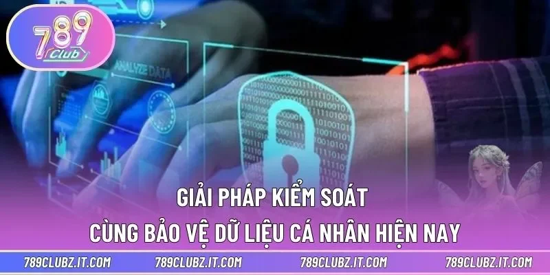 Giải pháp kiểm soát cùng bảo vệ dữ liệu cá nhân hiện nay