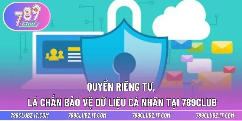Quyền riêng tư, lá chắn bảo vệ dữ liệu cá nhân tại 789CLUB