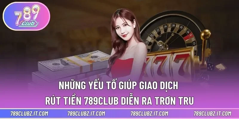 Những yếu tố giúp giao dịch rút tiền 789CLUB diễn ra trơn tru